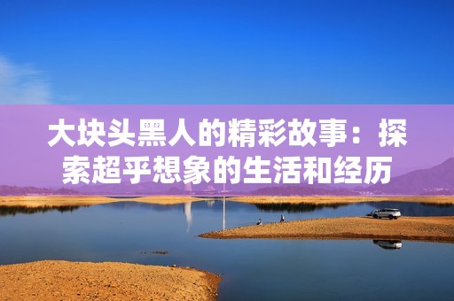 大块头黑人的精彩故事：探索超乎想象的生活和经历