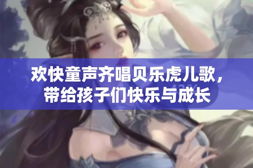 欢快童声齐唱贝乐虎儿歌，带给孩子们快乐与成长
