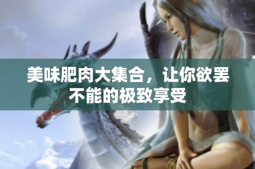 美味肥肉大集合，让你欲罢不能的极致享受