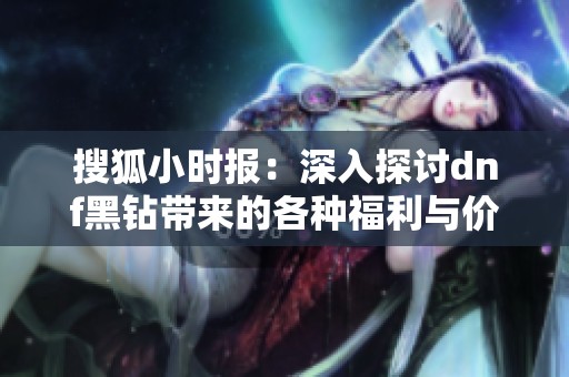 搜狐小时报：深入探讨dnf黑钻带来的各种福利与价值