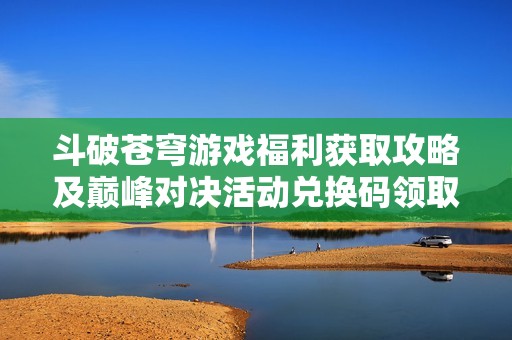 斗破苍穹游戏福利获取攻略及巅峰对决活动兑换码领取方法