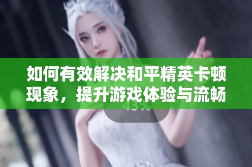 如何有效解决和平精英卡顿现象，提升游戏体验与流畅度