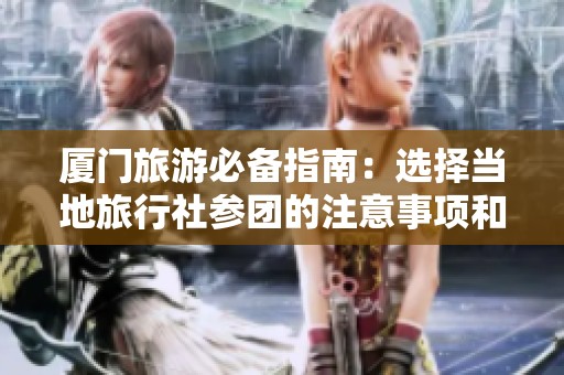 厦门旅游必备指南：选择当地旅行社参团的注意事项和攻略