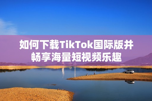 如何下载TikTok国际版并畅享海量短视频乐趣