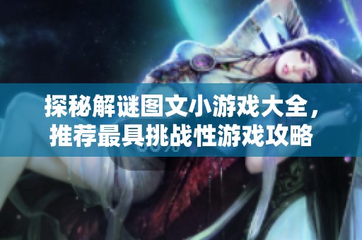 探秘解谜图文小游戏大全，推荐最具挑战性游戏攻略