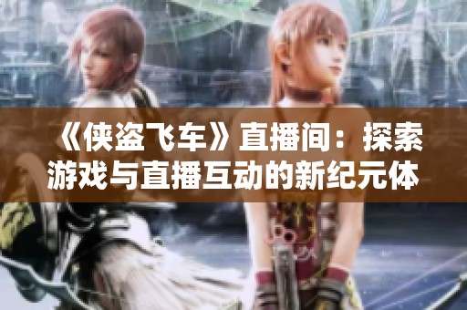 《侠盗飞车》直播间：探索游戏与直播互动的新纪元体验