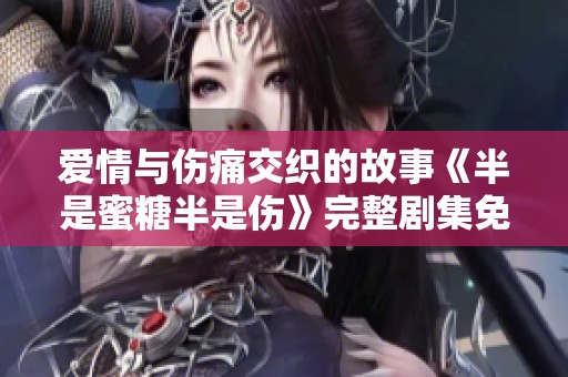 爱情与伤痛交织的故事《半是蜜糖半是伤》完整剧集免费观看