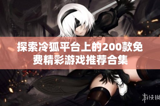探索冷狐平台上的200款免费精彩游戏推荐合集