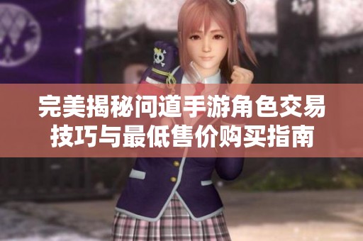 完美揭秘问道手游角色交易技巧与最低售价购买指南