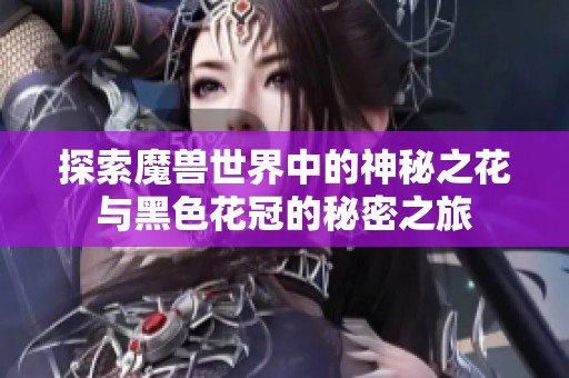 探索魔兽世界中的神秘之花与黑色花冠的秘密之旅