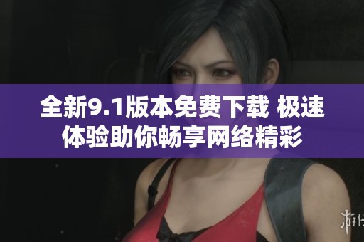 全新9.1版本免费下载 极速体验助你畅享网络精彩