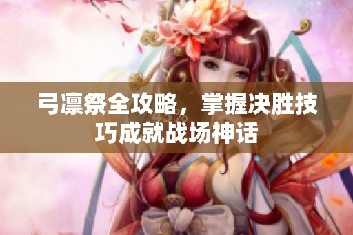 弓凛祭全攻略，掌握决胜技巧成就战场神话