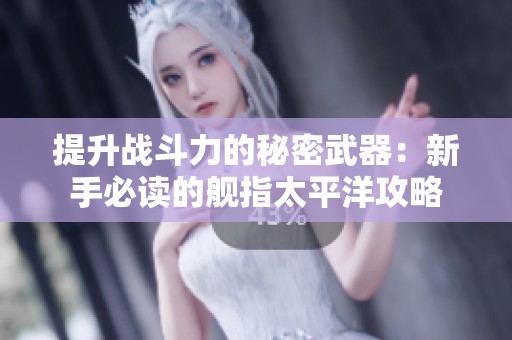 提升战斗力的秘密武器：新手必读的舰指太平洋攻略