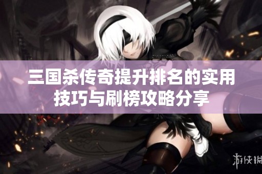 三国杀传奇提升排名的实用技巧与刷榜攻略分享