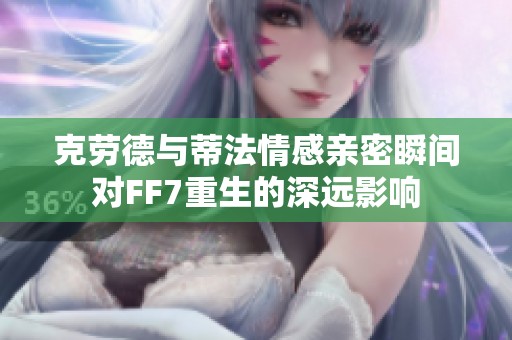 克劳德与蒂法情感亲密瞬间对FF7重生的深远影响