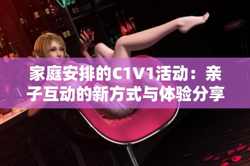 家庭安排的C1V1活动：亲子互动的新方式与体验分享