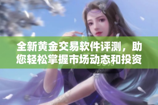 全新黄金交易软件评测，助您轻松掌握市场动态和投资策略