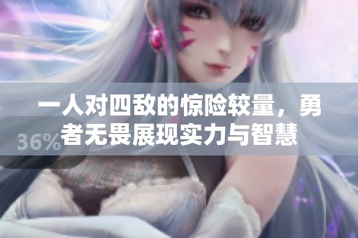 一人对四敌的惊险较量，勇者无畏展现实力与智慧