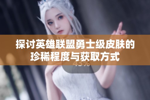 探讨英雄联盟勇士级皮肤的珍稀程度与获取方式