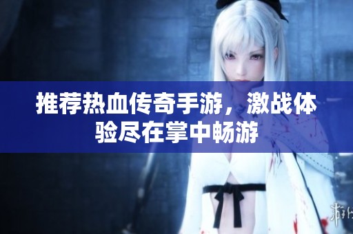 推荐热血传奇手游，激战体验尽在掌中畅游