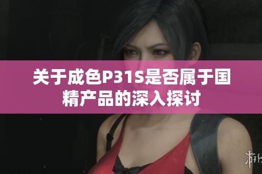 关于成色P31S是否属于国精产品的深入探讨