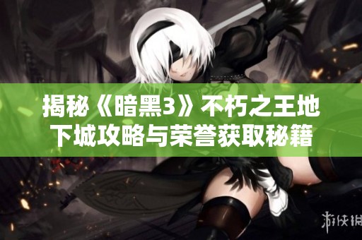 揭秘《暗黑3》不朽之王地下城攻略与荣誉获取秘籍