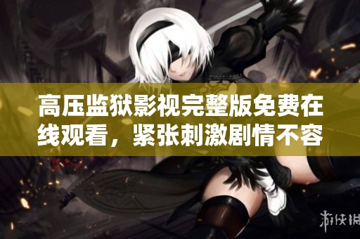 高压监狱影视完整版免费在线观看，紧张刺激剧情不容错过