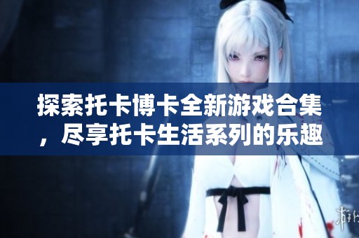 探索托卡博卡全新游戏合集，尽享托卡生活系列的乐趣与创意