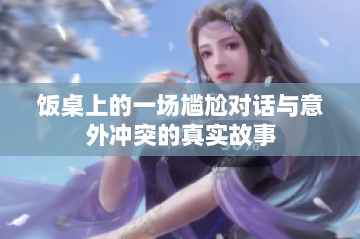 饭桌上的一场尴尬对话与意外冲突的真实故事