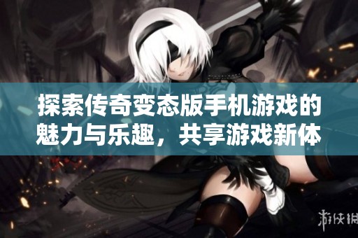 探索传奇变态版手机游戏的魅力与乐趣，共享游戏新体验
