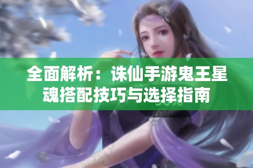 全面解析：诛仙手游鬼王星魂搭配技巧与选择指南