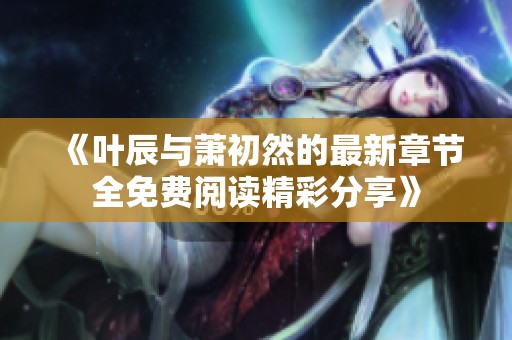 《叶辰与萧初然的最新章节全免费阅读精彩分享》