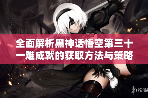 全面解析黑神话悟空第三十一难成就的获取方法与策略