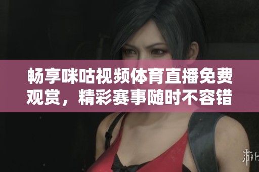 畅享咪咕视频体育直播免费观赏，精彩赛事随时不容错过