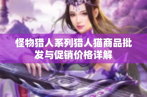 怪物猎人系列猎人猫商品批发与促销价格详解