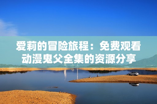 爱莉的冒险旅程：免费观看动漫鬼父全集的资源分享