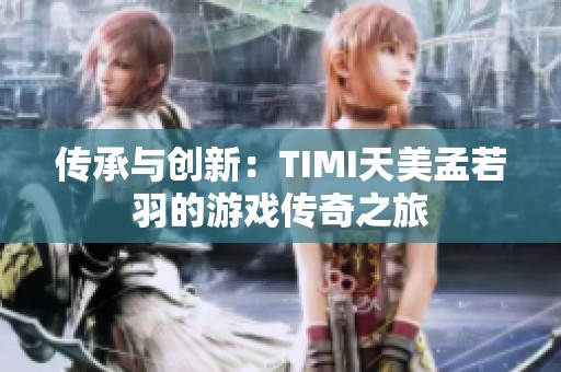 传承与创新：TIMI天美孟若羽的游戏传奇之旅