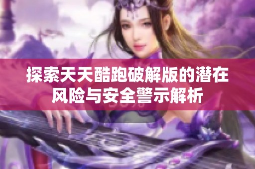 探索天天酷跑破解版的潜在风险与安全警示解析