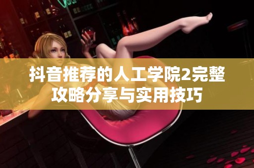 抖音推荐的人工学院2完整攻略分享与实用技巧