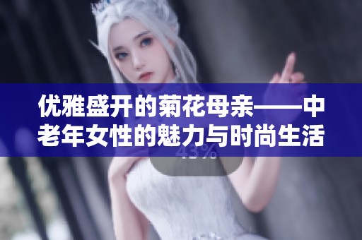 优雅盛开的菊花母亲——中老年女性的魅力与时尚生活探讨