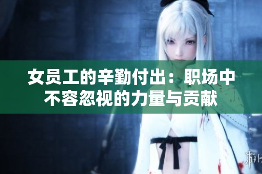 女员工的辛勤付出：职场中不容忽视的力量与贡献