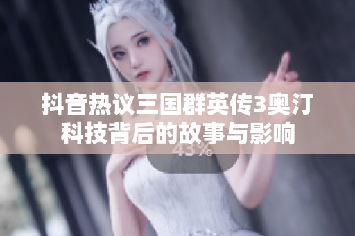 抖音热议三国群英传3奥汀科技背后的故事与影响