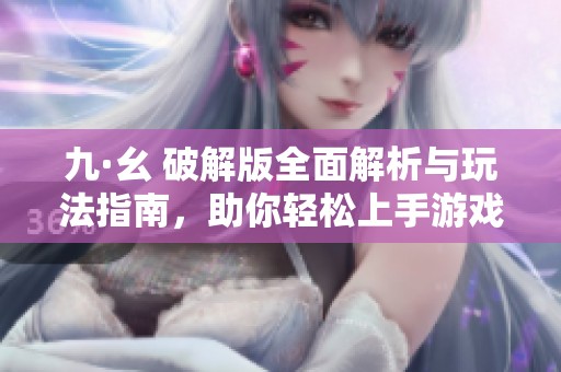 九·幺 破解版全面解析与玩法指南，助你轻松上手游戏技巧