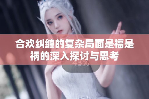 合欢纠缠的复杂局面是福是祸的深入探讨与思考