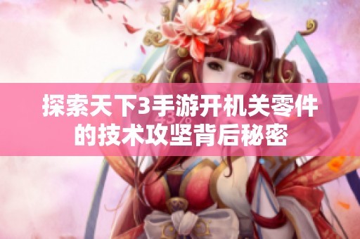 探索天下3手游开机关零件的技术攻坚背后秘密