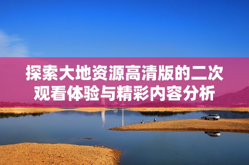 探索大地资源高清版的二次观看体验与精彩内容分析