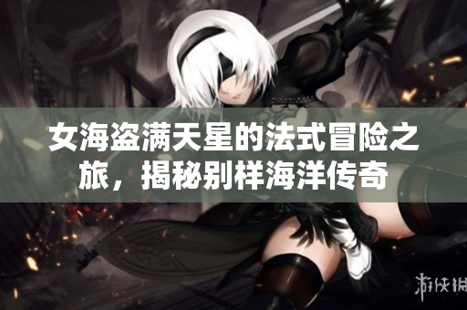 女海盗满天星的法式冒险之旅，揭秘别样海洋传奇