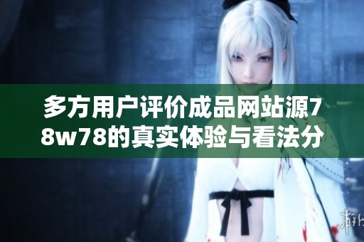 多方用户评价成品网站源78w78的真实体验与看法分析