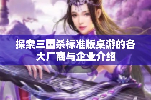 探索三国杀标准版桌游的各大厂商与企业介绍
