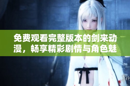 免费观看完整版本的剑来动漫，畅享精彩剧情与角色魅力